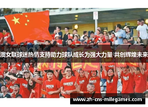 澳女联球迷热情支持助力球队成长为强大力量 共创辉煌未来