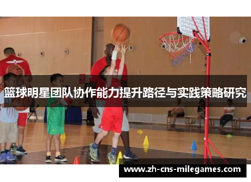 篮球明星团队协作能力提升路径与实践策略研究