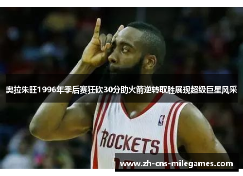 奥拉朱旺1996年季后赛狂砍30分助火箭逆转取胜展现超级巨星风采
