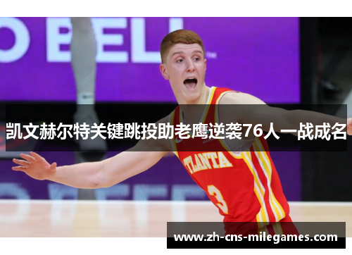 凯文赫尔特关键跳投助老鹰逆袭76人一战成名