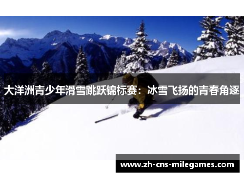 大洋洲青少年滑雪跳跃锦标赛：冰雪飞扬的青春角逐