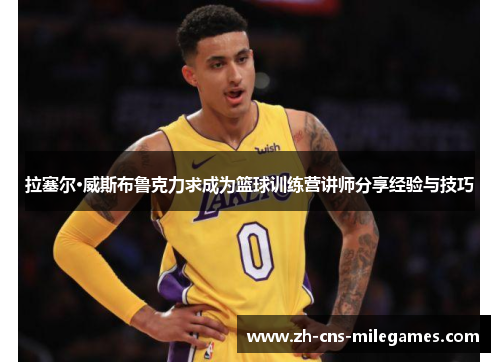 拉塞尔·威斯布鲁克力求成为篮球训练营讲师分享经验与技巧