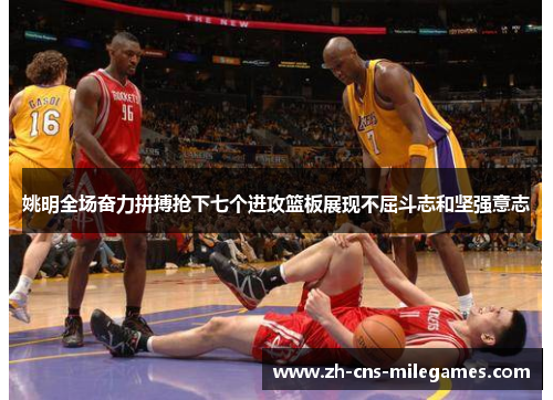 姚明全场奋力拼搏抢下七个进攻篮板展现不屈斗志和坚强意志