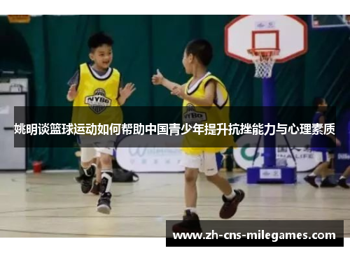姚明谈篮球运动如何帮助中国青少年提升抗挫能力与心理素质