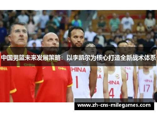 中国男篮未来发展策略：以李凯尔为核心打造全新战术体系