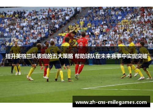 提升英格兰队表现的五大策略 帮助球队在未来赛事中实现突破