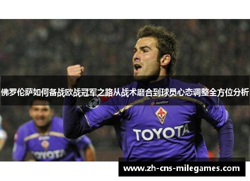 佛罗伦萨如何备战欧战冠军之路从战术磨合到球员心态调整全方位分析