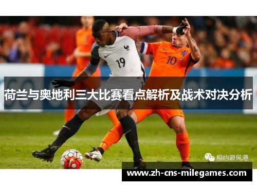 荷兰与奥地利三大比赛看点解析及战术对决分析