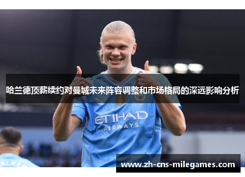 哈兰德顶薪续约对曼城未来阵容调整和市场格局的深远影响分析
