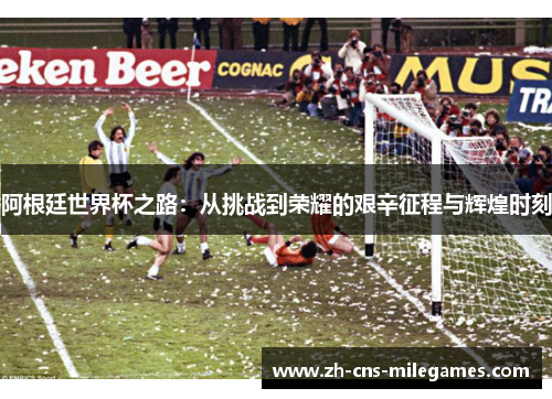 阿根廷世界杯之路：从挑战到荣耀的艰辛征程与辉煌时刻