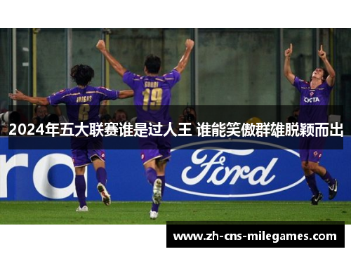 2024年五大联赛谁是过人王 谁能笑傲群雄脱颖而出