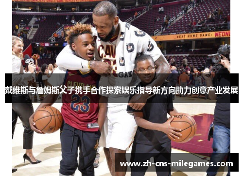 戴维斯与詹姆斯父子携手合作探索娱乐指导新方向助力创意产业发展