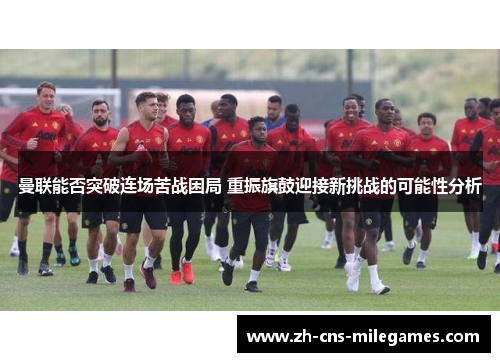 曼联能否突破连场苦战困局 重振旗鼓迎接新挑战的可能性分析