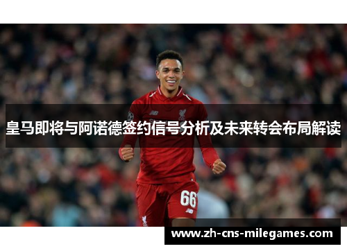 皇马即将与阿诺德签约信号分析及未来转会布局解读