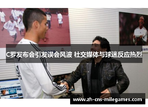 C罗发布会引发误会风波 社交媒体与球迷反应热烈