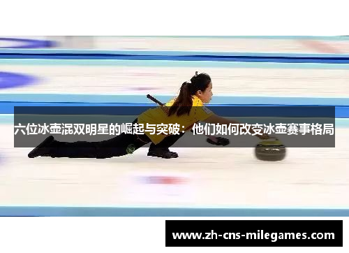 六位冰壶混双明星的崛起与突破：他们如何改变冰壶赛事格局