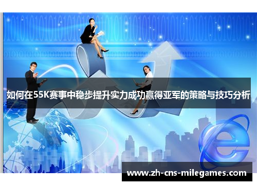 如何在55K赛事中稳步提升实力成功赢得亚军的策略与技巧分析