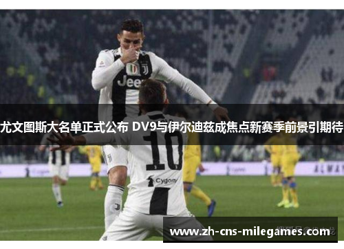尤文图斯大名单正式公布 DV9与伊尔迪兹成焦点新赛季前景引期待
