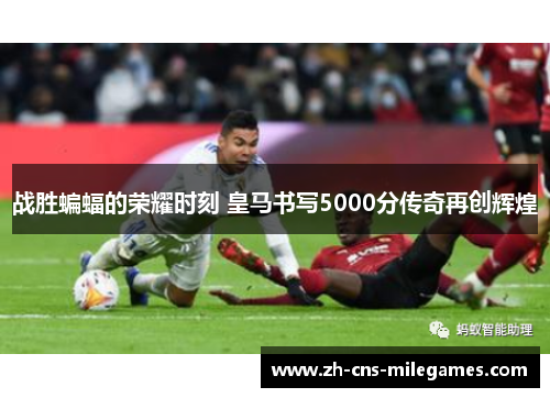 战胜蝙蝠的荣耀时刻 皇马书写5000分传奇再创辉煌