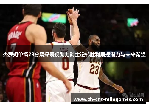 杰罗姆单场29分震撼表现助力骑士逆转胜利展现潜力与未来希望
