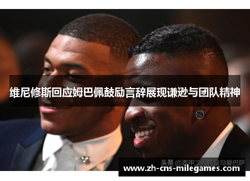 维尼修斯回应姆巴佩鼓励言辞展现谦逊与团队精神