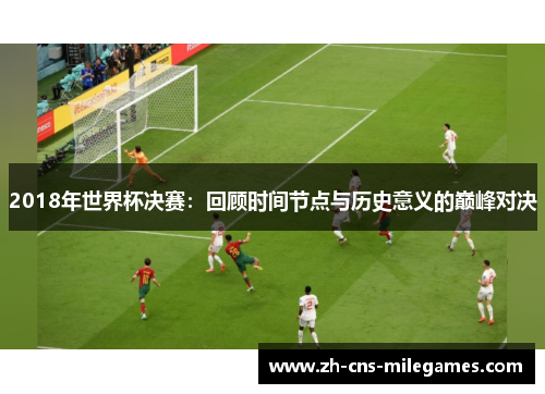 2018年世界杯决赛：回顾时间节点与历史意义的巅峰对决