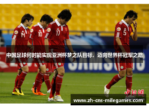 中国足球何时能实现亚洲杯梦之队目标，迈向世界杯冠军之路