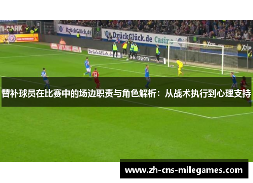 替补球员在比赛中的场边职责与角色解析：从战术执行到心理支持