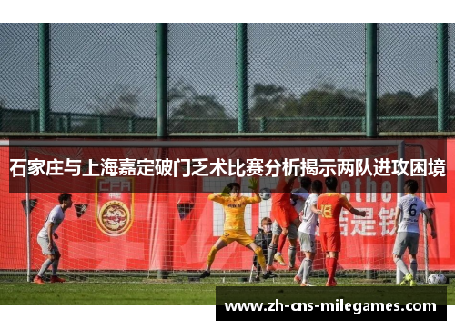 石家庄与上海嘉定破门乏术比赛分析揭示两队进攻困境
