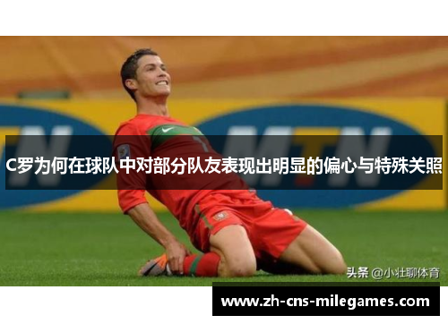 C罗为何在球队中对部分队友表现出明显的偏心与特殊关照