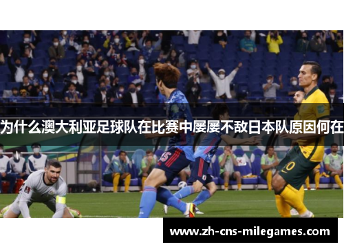 为什么澳大利亚足球队在比赛中屡屡不敌日本队原因何在