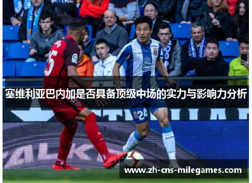 塞维利亚巴内加是否具备顶级中场的实力与影响力分析