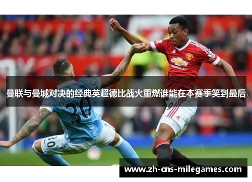 曼联与曼城对决的经典英超德比战火重燃谁能在本赛季笑到最后