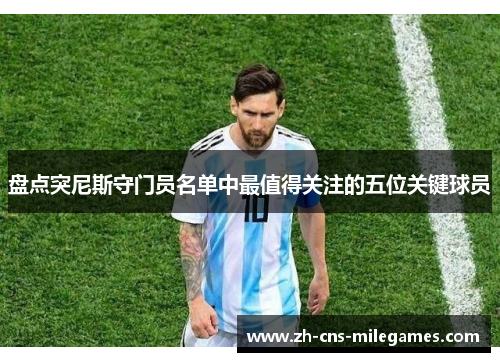 盘点突尼斯守门员名单中最值得关注的五位关键球员
