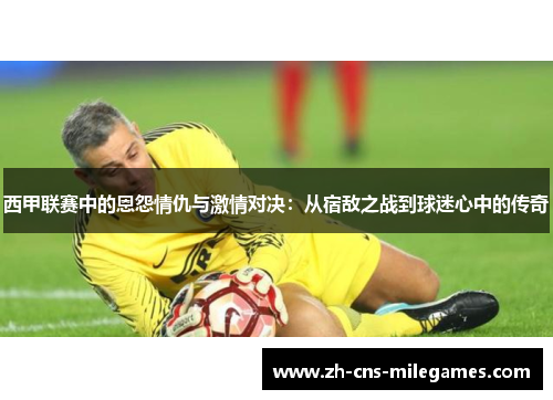 西甲联赛中的恩怨情仇与激情对决:从宿敌之战到球迷心中的传奇 西甲联赛中的恩怨情仇与激情对决:从宿敌之战到球迷心中的传奇