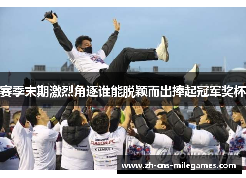 赛季末期激烈角逐谁能脱颖而出捧起冠军奖杯