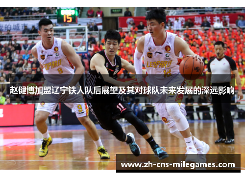 赵健博加盟辽宁铁人队后展望及其对球队未来发展的深远影响