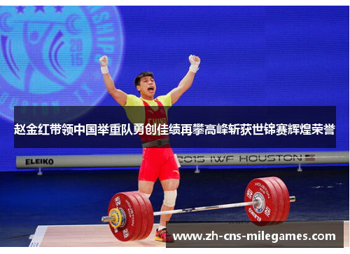 赵金红带领中国举重队勇创佳绩再攀高峰斩获世锦赛辉煌荣誉