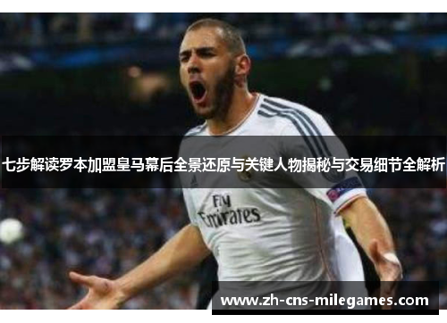 七步解读罗本加盟皇马幕后全景还原与关键人物揭秘与交易细节全解析 七步解读罗本加盟皇马幕后全景还原与关键人物揭秘与交易细节全解析