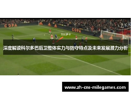深度解读科尔多巴后卫整体实力与防守特点及未来发展潜力分析