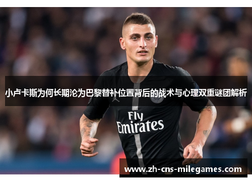 小卢卡斯为何长期沦为巴黎替补位置背后的战术与心理双重谜团解析 小卢卡斯为何长期沦为巴黎替补位置背后的战术与心理双重谜团解析