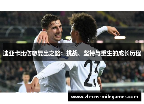 迪亚卡比伤愈复出之路：挑战、坚持与重生的成长历程