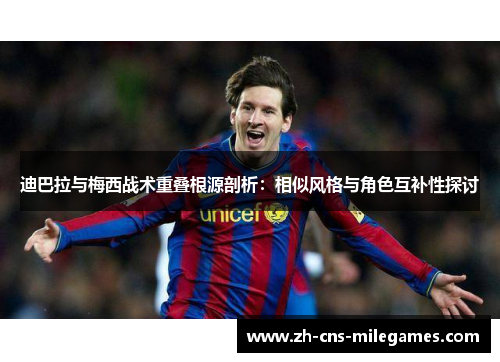 迪巴拉与梅西战术重叠根源剖析：相似风格与角色互补性探讨