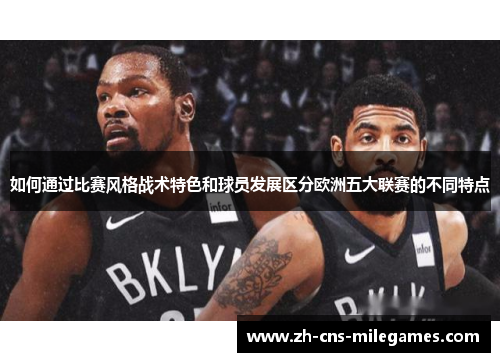 如何通过比赛风格战术特色和球员发展区分欧洲五大联赛的不同特点