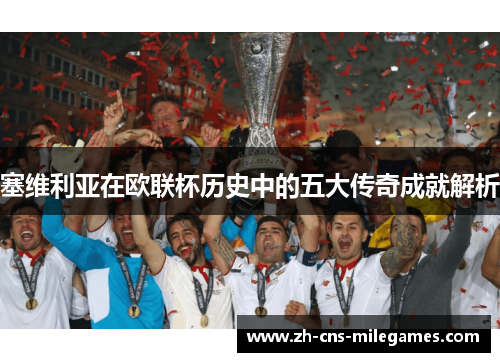 塞维利亚在欧联杯历史中的五大传奇成就解析