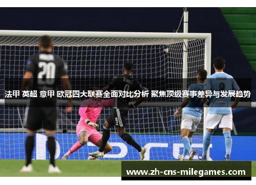 法甲 英超 意甲 欧冠四大联赛全面对比分析 聚焦顶级赛事差异与发展趋势