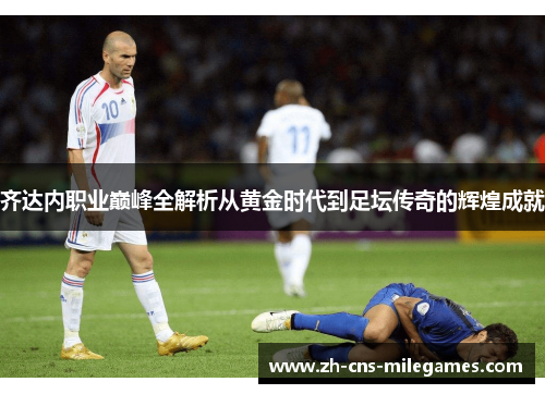 齐达内职业巅峰全解析从黄金时代到足坛传奇的辉煌成就